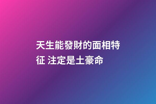 天生能發財的面相特征 注定是土豪命